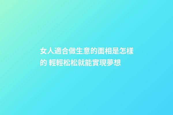女人適合做生意的面相是怎樣的 輕輕松松就能實現夢想
